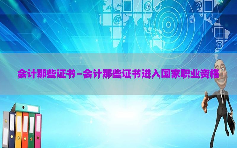 会计那些证书-会计那些证书进入国家职业资格
