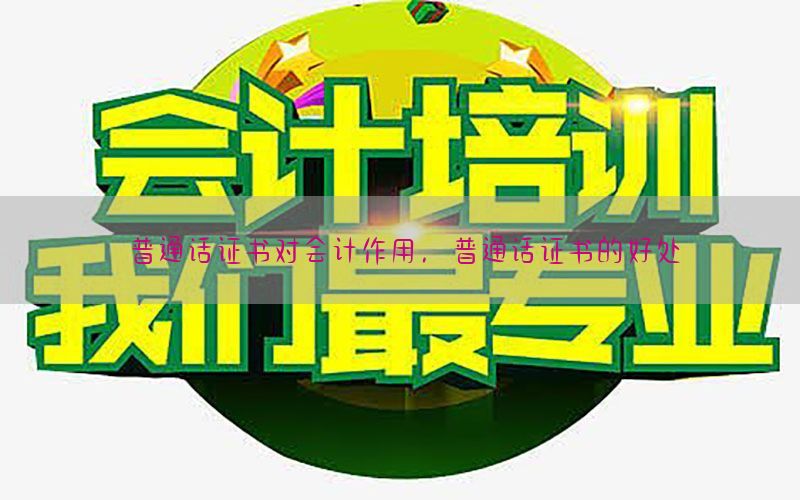普通话证书对会计作用，普通话证书的好处