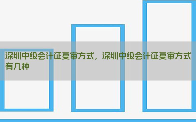 深圳中级会计证复审方式，深圳中级会计证复审方式有几种