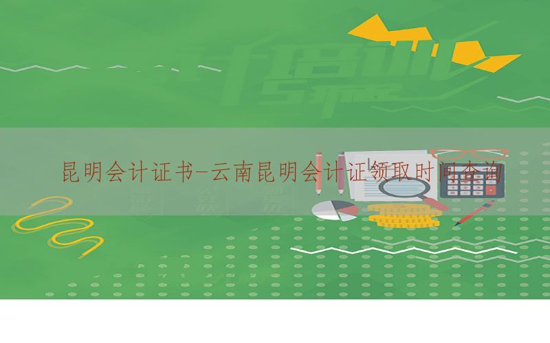 昆明会计证书-云南昆明会计证领取时间查询