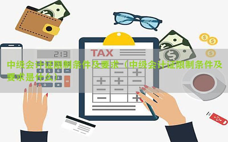 中级会计证限制条件及要求（中级会计证限制条件及要求是什么）