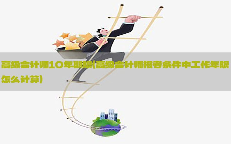 高级会计师10年期限（高级会计师报考条件中工作年限怎么计算）