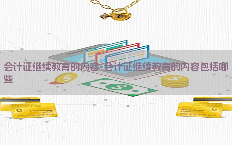 会计证继续教育的内容-会计证继续教育的内容包括哪些