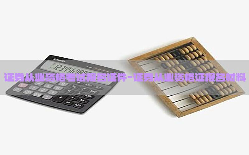 证券从业资格考试报名证件-证券从业资格证报名材料