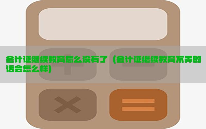会计证继续教育怎么没有了（会计证继续教育不弄的话会怎么样）