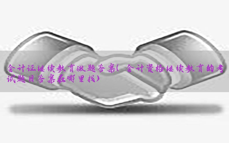 会计证继续教育做题答案（会计资格继续教育的考试题目答案在哪里找）