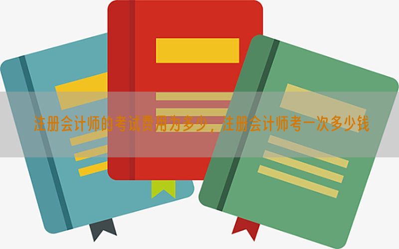 注册会计师的考试费用为多少，注册会计师考一次多少钱