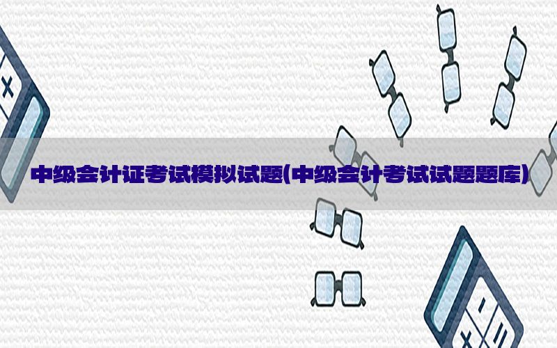 中级会计证考试模拟试题（中级会计考试试题题库）