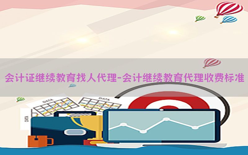 会计证继续教育找人代理-会计继续教育代理收费标准