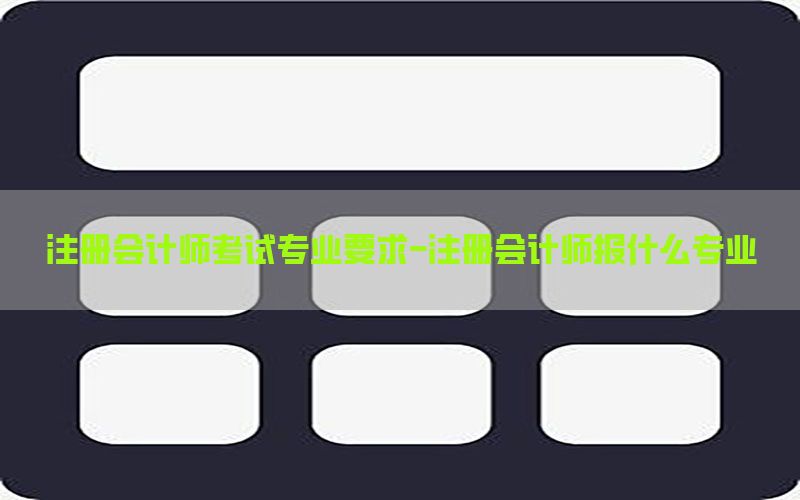 注册会计师考试专业要求-注册会计师报什么专业