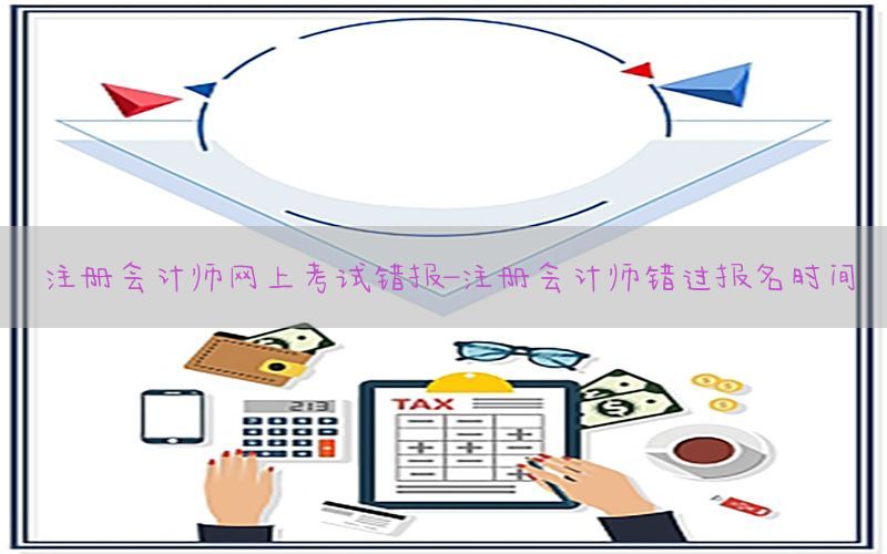 注册会计师网上考试错报-注册会计师错过报名时间