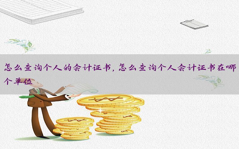 怎么查询个人的会计证书，怎么查询个人会计证书在哪个单位