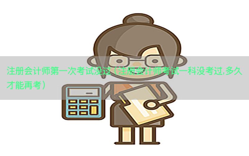 注册会计师第一次考试没过（注册会计师考试一科没考过,多久才能再考）
