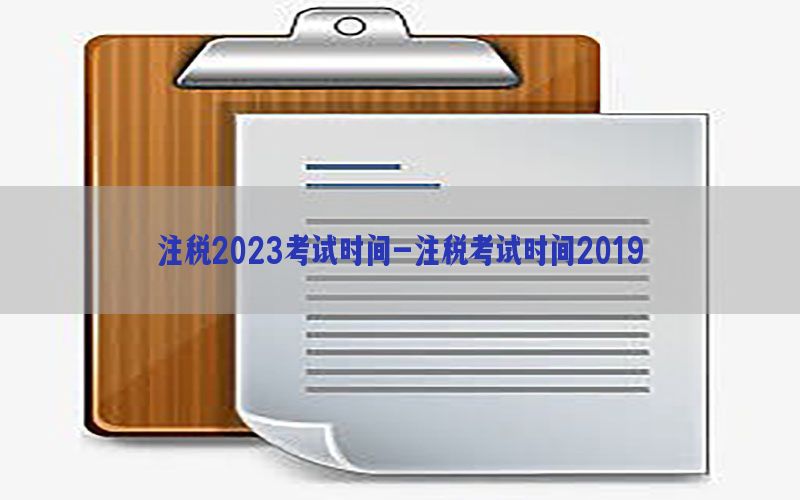 注税2023考试时间-注税考试时间2019