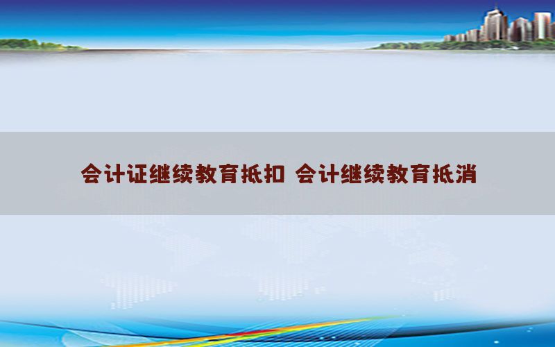 会计证继续教育抵扣，会计继续教育抵消