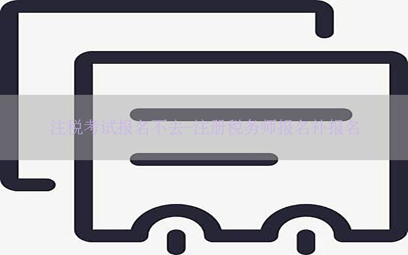 注税考试报名不去-注册税务师报名补报名
