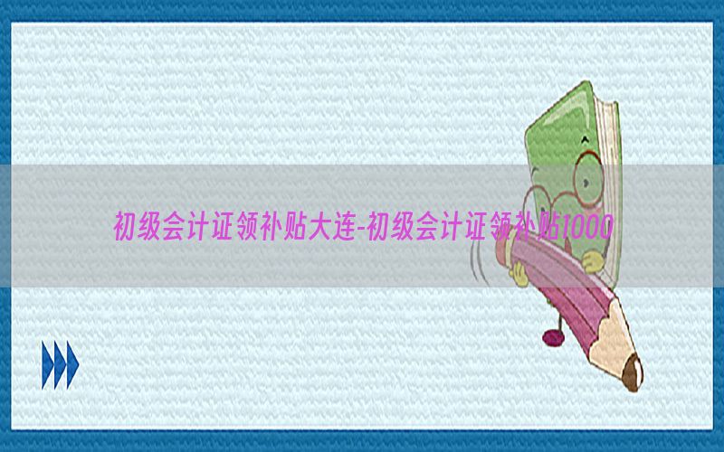 初级会计证领补贴大连-初级会计证领补贴1000
