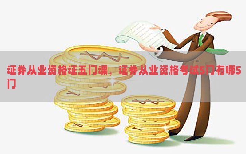 证券从业资格证五门课，证券从业资格考试5门有哪5门