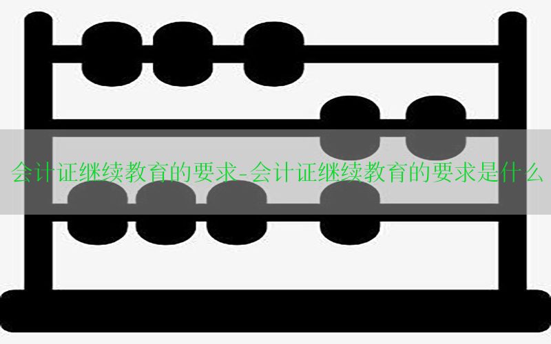 会计证继续教育的要求-会计证继续教育的要求是什么