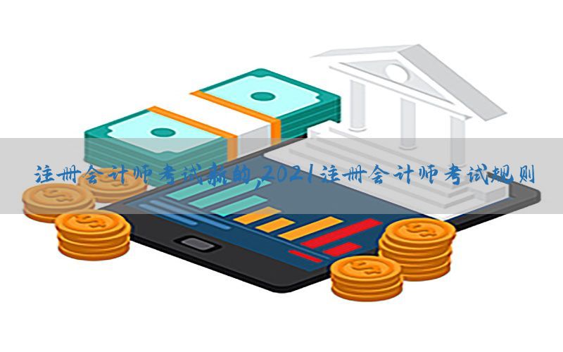注册会计师考试新的，2021注册会计师考试规则