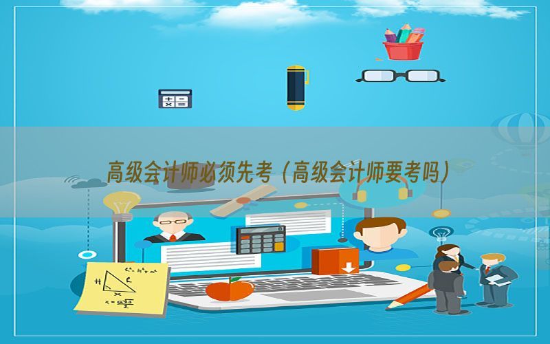 高级会计师必须先考（高级会计师要考吗）
