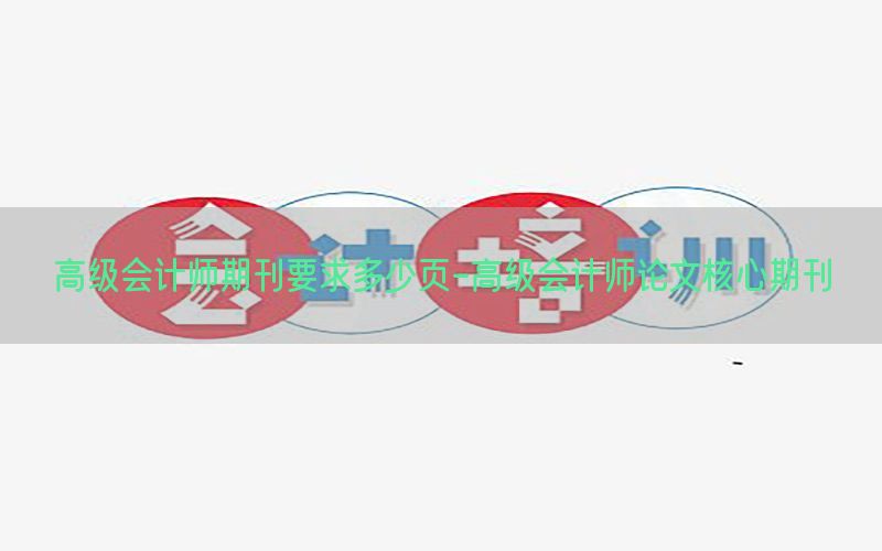 高级会计师期刊要求多少页-高级会计师论文核心期刊