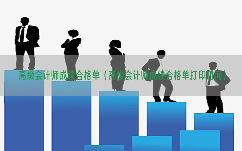 高级会计师成绩合格单（高级会计师成绩合格单打印时间）