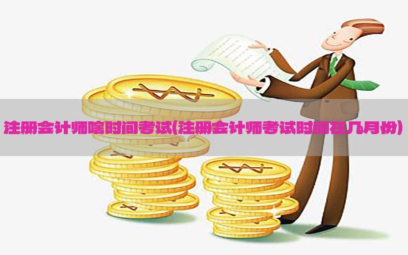 注册会计师啥时间考试（注册会计师考试时间在几月份）