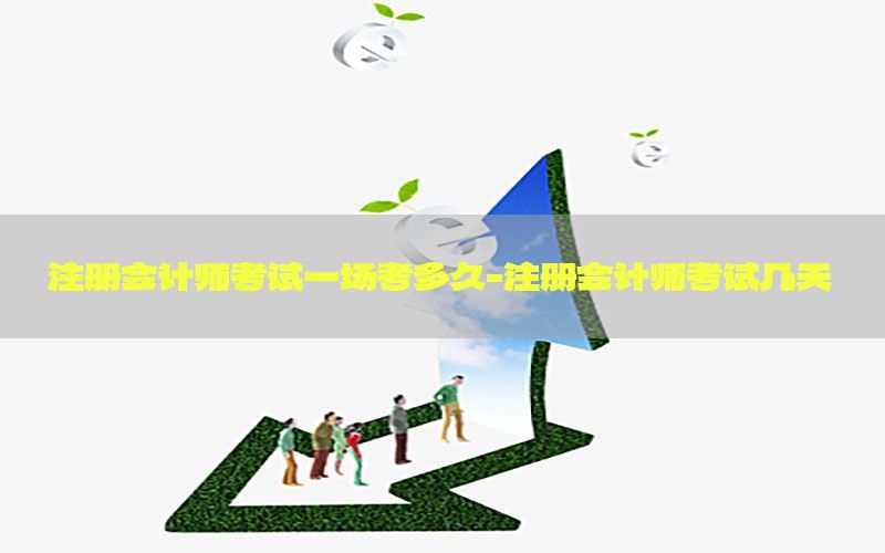 注册会计师考试一场考多久-注册会计师考试几天