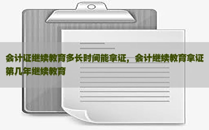会计证继续教育多长时间能拿证，会计继续教育拿证第几年继续教育