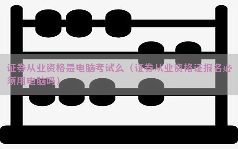 证券从业资格是电脑考试么（证券从业资格证报名必须用电脑吗）