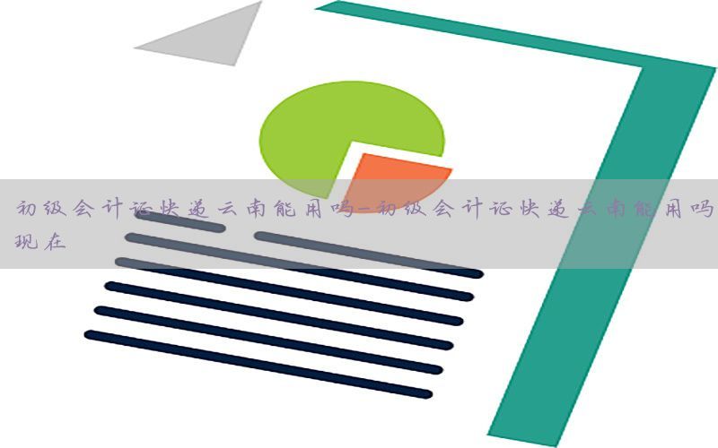 初级会计证快递云南能用吗-初级会计证快递云南能用吗现在
