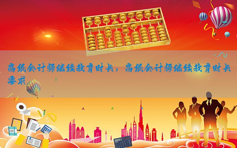 高级会计师继续教育时长，高级会计师继续教育时长要求