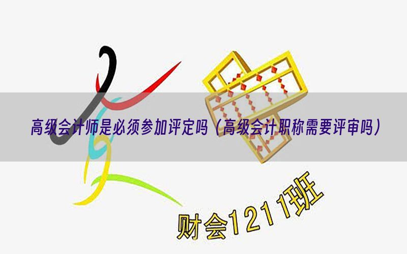 高级会计师是必须参加评定吗（高级会计职称需要评审吗）