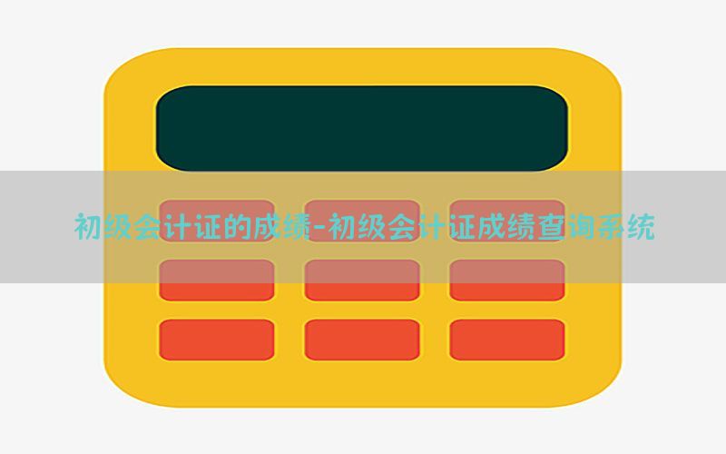 初级会计证的成绩-初级会计证成绩查询系统