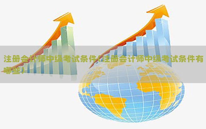 注册会计师中级考试条件（注册会计师中级考试条件有哪些）