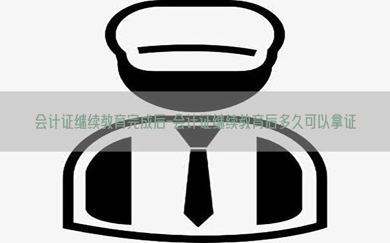 会计证继续教育完成后-会计证继续教育后多久可以拿证