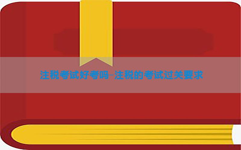 注税考试好考吗-注税的考试过关要求