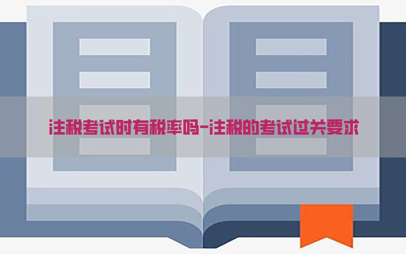注税考试时有税率吗-注税的考试过关要求