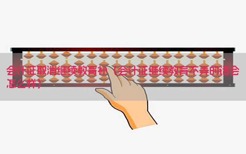 会计证取消继续教育补（会计证继续教育不弄的话会怎么样）