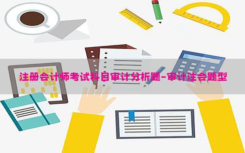 注册会计师考试科目审计分析题-审计注会题型