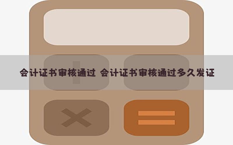 会计证书审核通过，会计证书审核通过多久发证