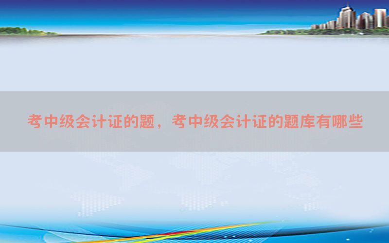 考中级会计证的题，考中级会计证的题库有哪些
