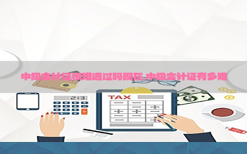 中级会计证很难通过吗现在，中级会计证有多难