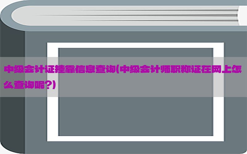 中级会计证挂靠信息查询（中级会计师职称证在网上怎么查询呢?）
