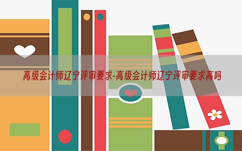 高级会计师辽宁评审要求-高级会计师辽宁评审要求高吗