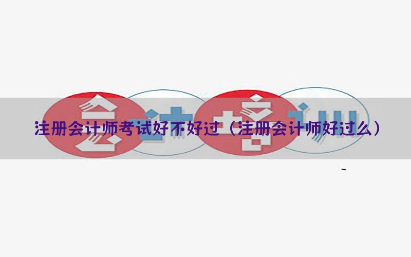 注册会计师考试好不好过（注册会计师好过么）