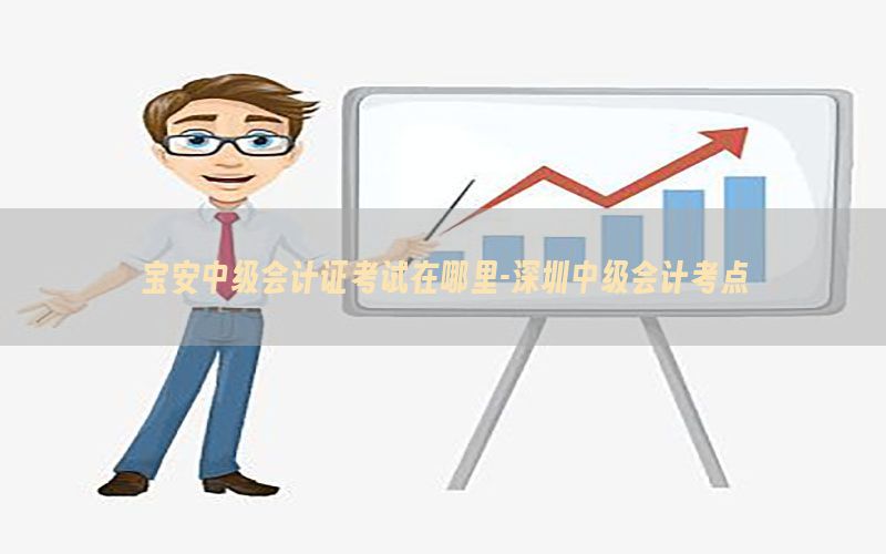 宝安中级会计证考试在哪里-深圳中级会计考点