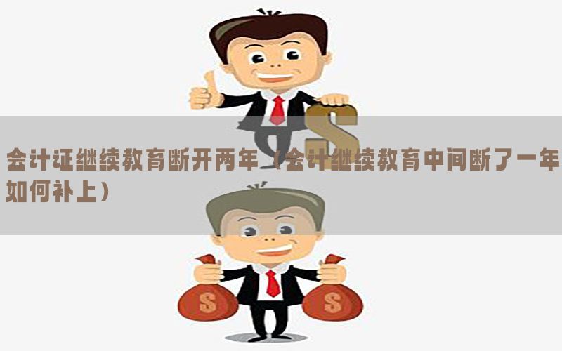 会计证继续教育断开两年（会计继续教育中间断了一年如何补上）