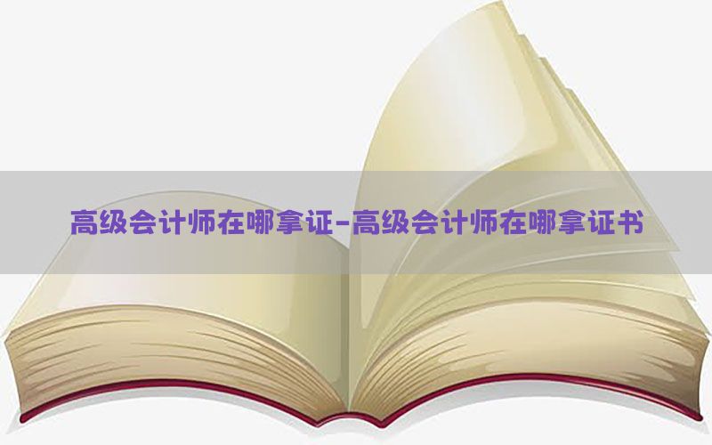 高级会计师在哪拿证-高级会计师在哪拿证书